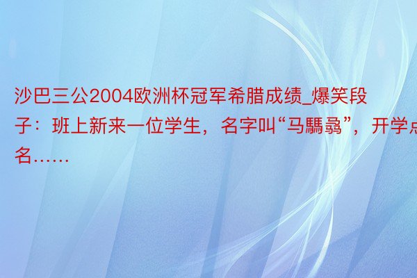 沙巴三公2004欧洲杯冠军希腊成绩_爆笑段子：班上新来一位学生，名字叫“马騳骉”，开学点名……