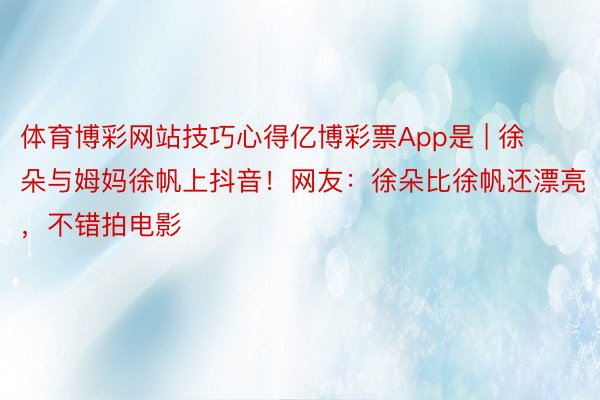 体育博彩网站技巧心得亿博彩票App是 | 徐朵与姆妈徐帆上抖音！网友：徐朵比徐帆还漂亮，不错拍电影