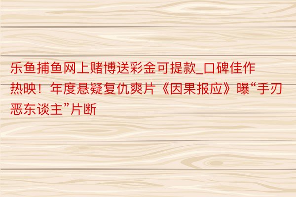 乐鱼捕鱼网上赌博送彩金可提款_口碑佳作热映！年度悬疑复仇爽片《因果报应》曝“手刃恶东谈主”片断