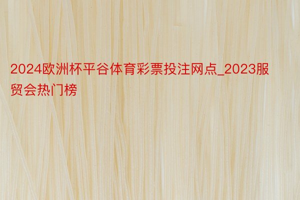 2024欧洲杯平谷体育彩票投注网点_2023服贸会热门榜