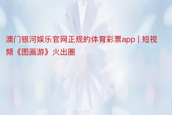 澳门银河娱乐官网正规的体育彩票app | 短视频《图画游》火出圈