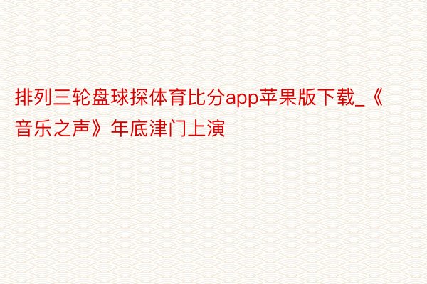 排列三轮盘球探体育比分app苹果版下载_《音乐之声》年底津门上演