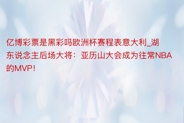 亿博彩票是黑彩吗欧洲杯赛程表意大利_湖东说念主后场大将：亚历山大会成为往常NBA的MVP！