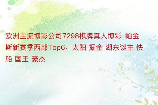 欧洲主流博彩公司7298棋牌真人博彩_帕金斯新赛季西部Top6：太阳 掘金 湖东谈主 快船 国王 豪杰