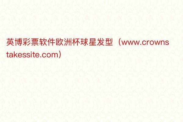 英博彩票软件欧洲杯球星发型（www.crownstakessite.com）