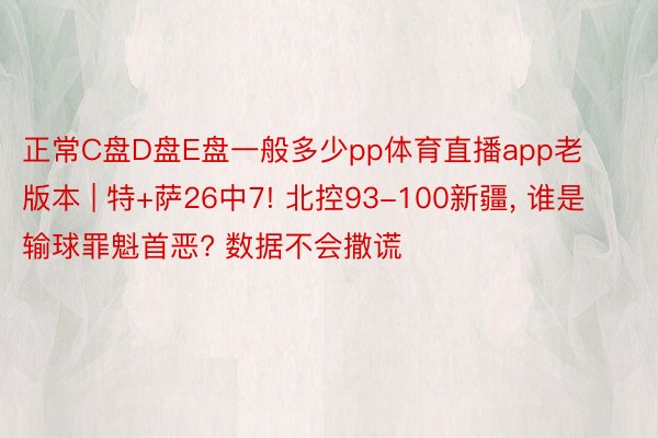 正常C盘D盘E盘一般多少pp体育直播app老版本 | 特+萨26中7! 北控93-100新疆, 谁是输球罪魁首恶? 数据不会撒谎