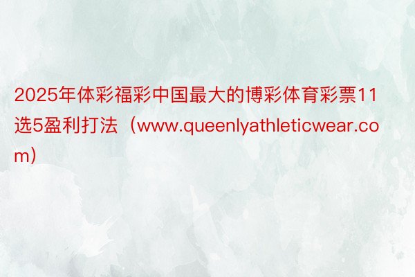 2025年体彩福彩中国最大的博彩体育彩票11选5盈利打法（www.queenlyathleticwear.com）