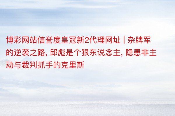 博彩网站信誉度皇冠新2代理网址 | 杂牌军的逆袭之路, 邱彪是个狠东说念主, 隐患非主动与裁判抓手的克里斯