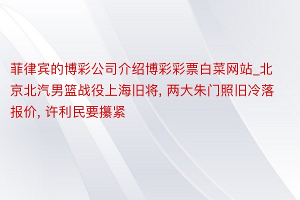 菲律宾的博彩公司介绍博彩彩票白菜网站_北京北汽男篮战役上海旧将, 两大朱门照旧冷落报价, 许利民要攥紧