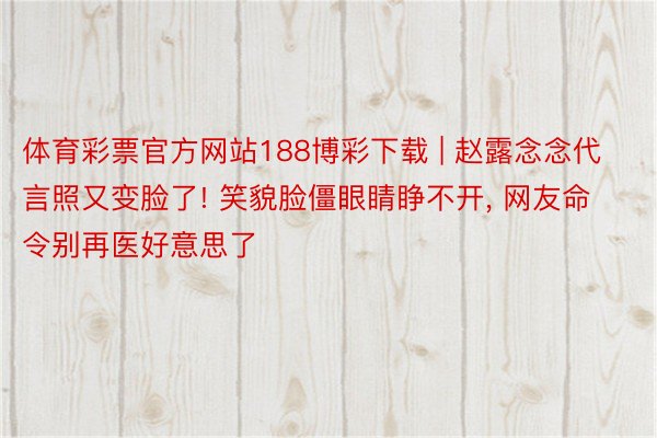 体育彩票官方网站188博彩下载 | 赵露念念代言照又变脸了! 笑貌脸僵眼睛睁不开, 网友命令别再医好意思了