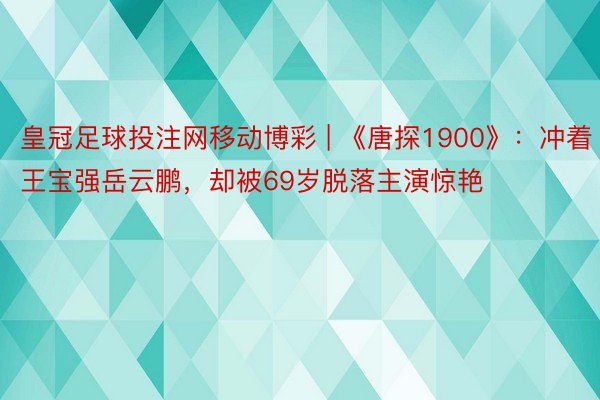 皇冠足球投注网移动博彩 | 《唐探1900》：冲着王宝强岳云鹏，却被69岁脱落主演惊艳