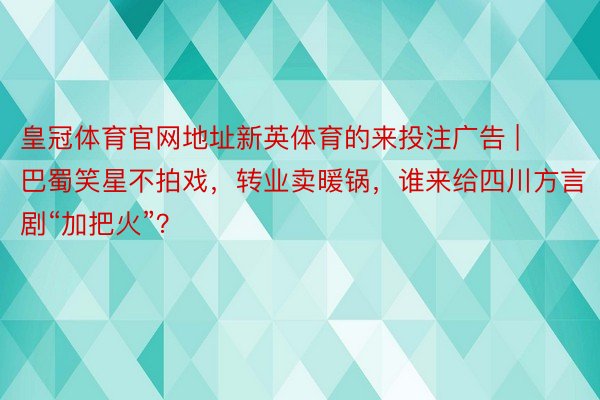 皇冠体育官网地址新英体育的来投注广告 | 巴蜀笑星不拍戏，转业卖暖锅，谁来给四川方言剧“加把火”？