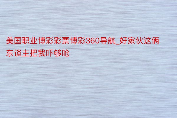 美国职业博彩彩票博彩360导航_好家伙这俩东谈主把我吓够呛