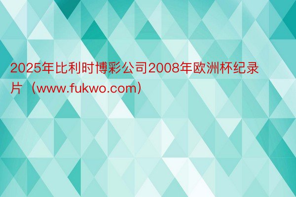 2025年比利时博彩公司2008年欧洲杯纪录片（www.fukwo.com）