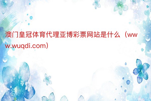 澳门皇冠体育代理亚博彩票网站是什么（www.wuqdi.com）