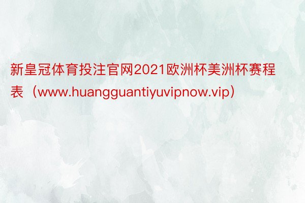 新皇冠体育投注官网2021欧洲杯美洲杯赛程表（www.huangguantiyuvipnow.vip）