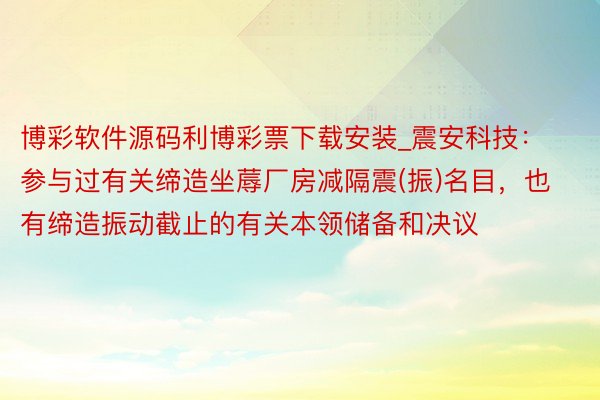 博彩软件源码利博彩票下载安装_震安科技：参与过有关缔造坐蓐厂房减隔震(振)名目，也有缔造振动截止的有关本领储备和决议