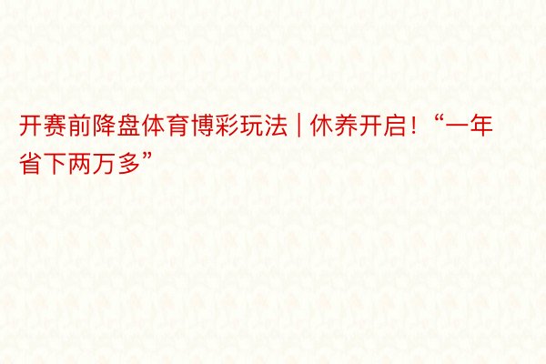 开赛前降盘体育博彩玩法 | 休养开启！“一年省下两万多”