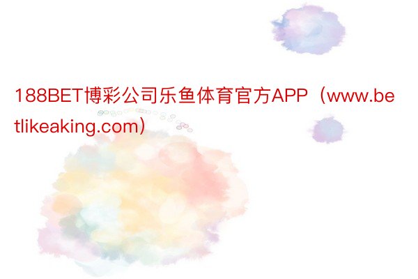 188BET博彩公司乐鱼体育官方APP（www.betlikeaking.com）