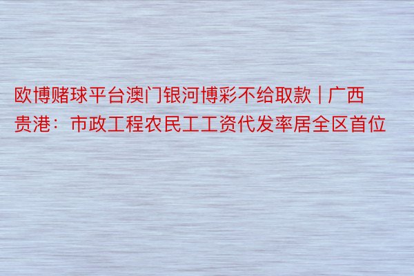 欧博赌球平台澳门银河博彩不给取款 | 广西贵港：市政工程农民工工资代发率居全区首位