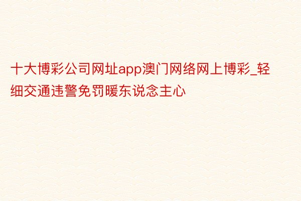 十大博彩公司网址app澳门网络网上博彩_轻细交通违警免罚暖东说念主心