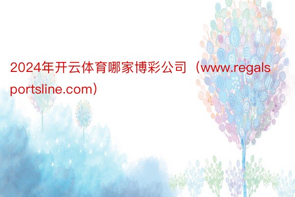 2024年开云体育哪家博彩公司(www.regalsportsline.com)