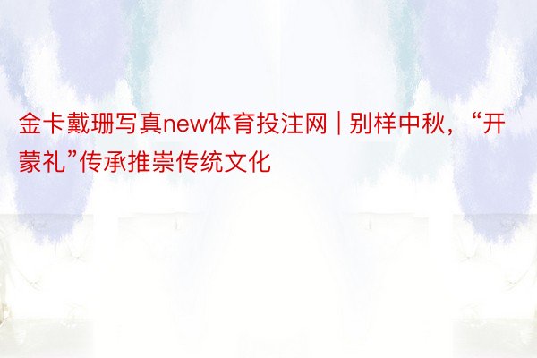 金卡戴珊写真new体育投注网 | 别样中秋,“开蒙礼”传承推崇传统文化