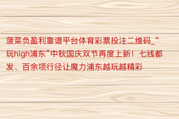 菠菜负盈利靠谱平台体育彩票投注二维码_“玩high浦东”中秋国庆双节再度上新!七线都发、百余项行径让魔力浦东越玩越精彩