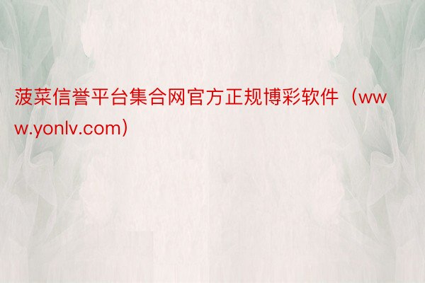 菠菜信誉平台集合网官方正规博彩软件(www.yonlv.com)