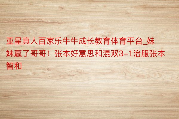 亚星真人百家乐牛牛成长教育体育平台_妹妹赢了哥哥!张本好意思和混双3-1治服张本智和