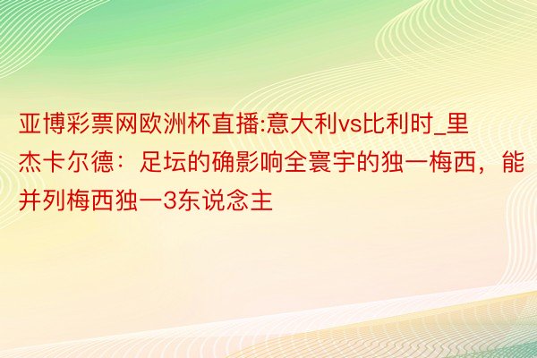亚博彩票网欧洲杯直播:意大利vs比利时_里杰卡尔德:足坛的确影响全寰宇的独一梅西,能并列梅西独一3东说念主