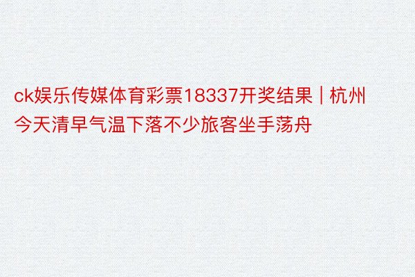 ck娱乐传媒体育彩票18337开奖结果 | 杭州今天清早气温下落不少旅客坐手荡舟