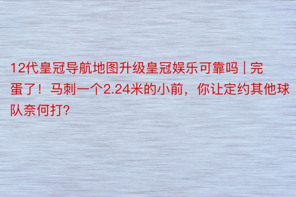 12代皇冠导航地图升级皇冠娱乐可靠吗 | 完蛋了!马刺一个2.24米的小前,你让定约其他球队奈何打?