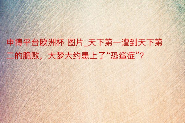 申博平台欧洲杯 图片_天下第一遭到天下第二的脆败,大梦大约患上了“恐鲨症”?